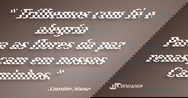 " Trilhemos com fé e alegria Para as flores da paz renasçam em nossos Caminhos."... Frase de Lourdes Sousa.
