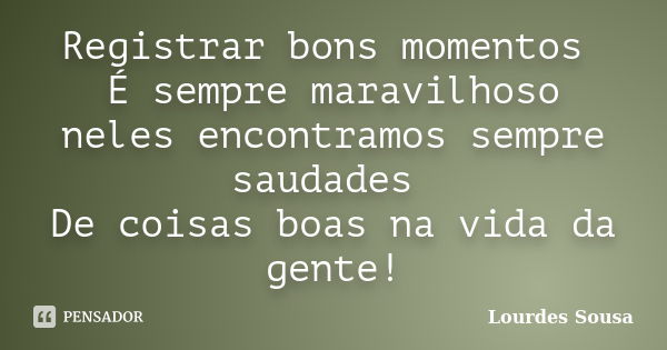 Registrar bons momentos É sempre maravilhoso neles encontramos sempre saudades De coisas boas na vida da gente!... Frase de Lourdes Sousa.