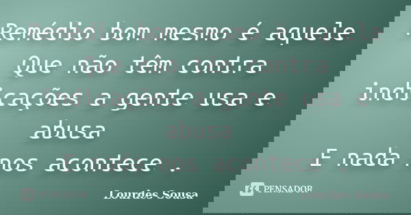 Remédio bom mesmo é aquele Que não têm contra indicações a gente usa e abusa E nada nos acontece .... Frase de Lourdes Sousa.