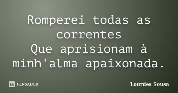 Romperei todas as correntes Que aprisionam à minh'alma apaixonada.... Frase de Lourdes Sousa.