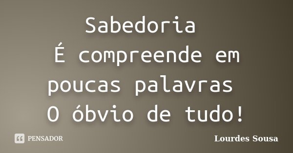 Sabedoria É compreende em poucas palavras O óbvio de tudo!... Frase de Lourdes Sousa.