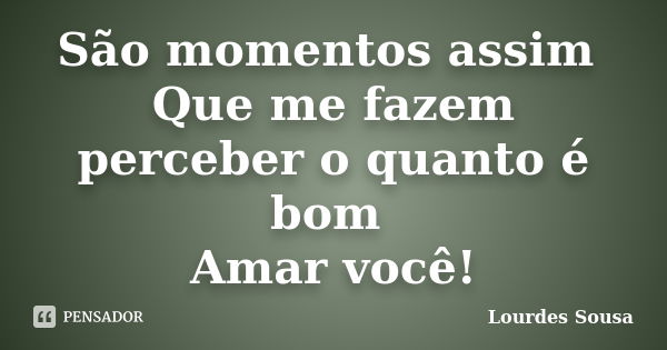 São momentos assim Que me fazem perceber o quanto é bom Amar você!... Frase de Lourdes Sousa.