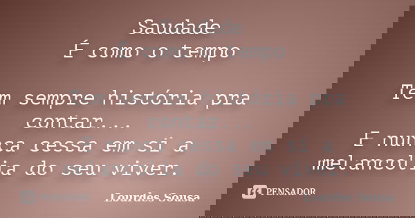Saudade É como o tempo Tem sempre história pra contar... E nunca cessa em si a melancolia do seu viver.... Frase de Lourdes Sousa.