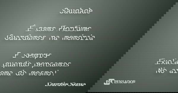 Saudade É como Perfume Guardamos na memória E sempre Exala quando pensamos No aroma do mesmo!... Frase de Lourdes Sousa.