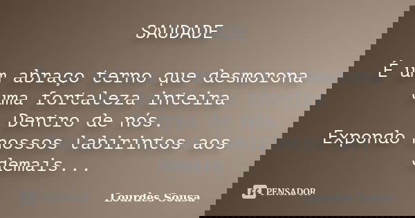 SAUDADE É um abraço terno que desmorona uma fortaleza inteira Dentro de nós. Expondo nossos labirintos aos demais...... Frase de Lourdes Sousa.