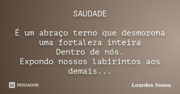 SAUDADE É um abraço terno que desmorona uma fortaleza inteira Dentro de nós. Expondo nossos labirintos aos demais...... Frase de Lourdes Sousa.