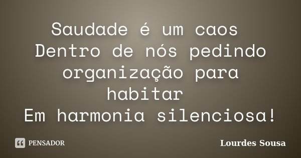 Saudade é um caos Dentro de nós pedindo organização para habitar Em harmonia silenciosa!... Frase de Lourdes Sousa.