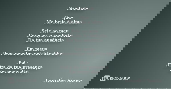 Saudade Que Me beija à alma Sele ao meu Coração, o conforto Da tua ausência Em meus Pensamentos entristecidos Pela Falta da tua presença Em meus dias.... Frase de Lourdes Sousa.