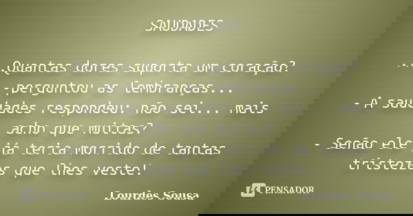 SAUDADES ...Quantas dores suporta um coração? -perguntou as lembranças... - A saudades respondeu: não sei... mais acho que muitas? - Senão ele já teria morrido ... Frase de Lourdes Sousa.