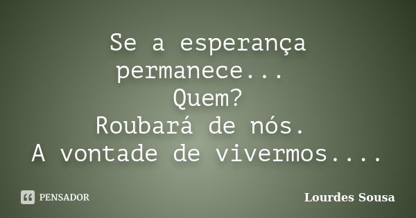 Se a esperança permanece... Quem? Roubará de nós. A vontade de vivermos....... Frase de Lourdes Sousa.