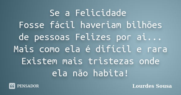 Se a Felicidade Fosse fácil haveriam bilhões de pessoas Felizes por ai... Mais como ela é difícil e rara Existem mais tristezas onde ela não habita!... Frase de Lourdes Sousa.