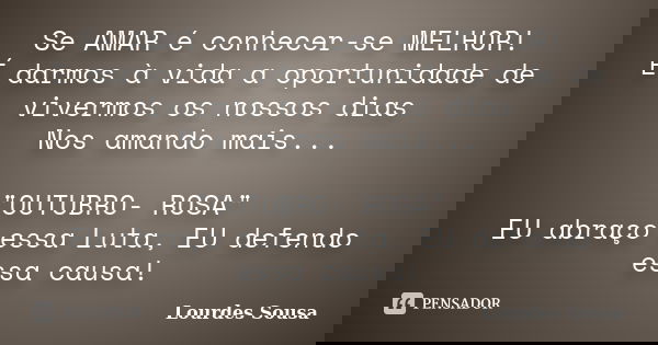 Se AMAR é conhecer-se MELHOR! É darmos à vida a oportunidade de vivermos os nossos dias Nos amando mais... "OUTUBRO- ROSA" EU abraço essa Luta, EU def... Frase de Lourdes Sousa.