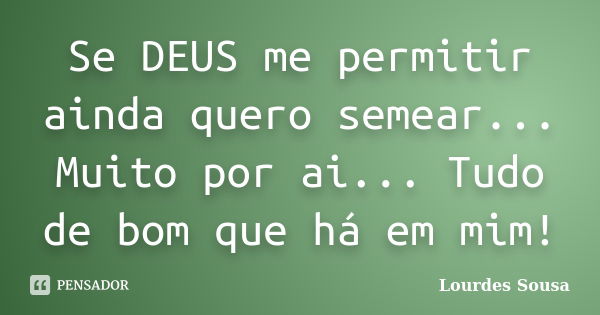 Se DEUS me permitir ainda quero semear... Muito por ai... Tudo de bom que há em mim!... Frase de Lourdes Sousa.