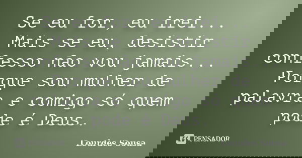 Se eu for, eu irei... Mais se eu, desistir confesso não vou jamais... Porque sou mulher de palavra e comigo só quem pode é Deus.... Frase de Lourdes Sousa.