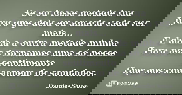 Se eu fosse metade tua Juro que dela eu amaria cada vez mais... E daria a outra metade minha Para nos tornamos uma só nesse sentimento Que nos consomem de sauda... Frase de Lourdes Sousa.