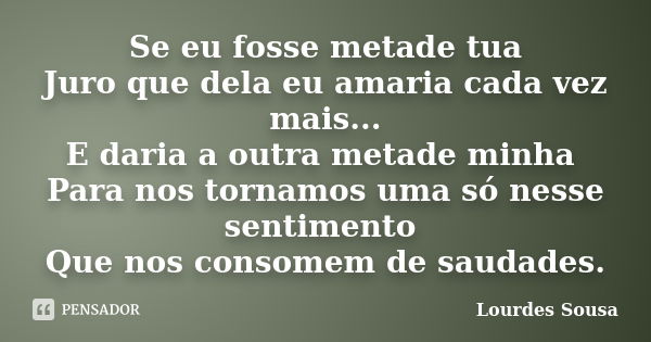 Se eu fosse metade tua Juro que dela eu amaria cada vez mais... E daria a outra metade minha Para nos tornamos uma só nesse sentimento Que nos consomem de sauda... Frase de Lourdes Sousa.