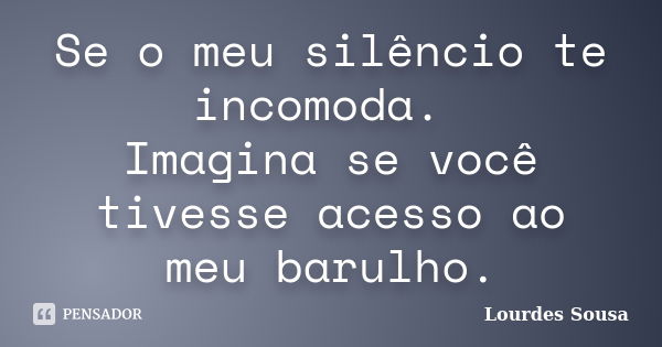 Se o meu silêncio te incomoda. Imagina se você tivesse acesso ao meu barulho.... Frase de Lourdes Sousa.