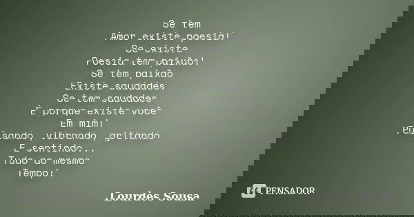 Se tem Amor existe poesia! Se existe Poesia tem paixão! Se tem paixão Existe saudades. Se tem saudades É porque existe você Em mim! Pulsando, vibrando, gritando... Frase de Lourdes Sousa.