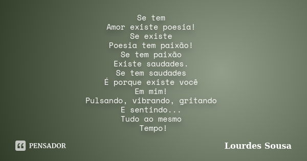 Se tem Amor existe poesia! Se existe Poesia tem paixão! Se tem paixão Existe saudades. Se tem saudades É porque existe você Em mim! Pulsando, vibrando, gritando... Frase de Lourdes Sousa.