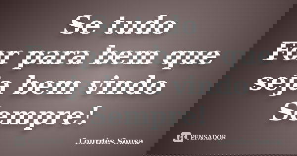 Se tudo For para bem que seja bem vindo Sempre!... Frase de Lourdes Sousa.