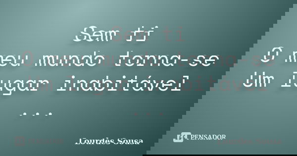 Sem ti O meu mundo torna-se Um lugar inabitável ...... Frase de Lourdes Sousa.