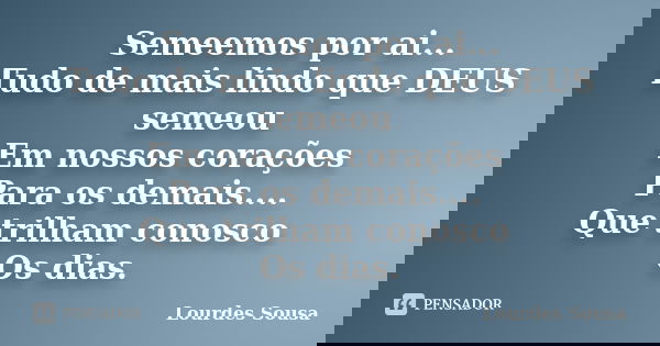 Semeemos por ai... Tudo de mais lindo que DEUS semeou Em nossos corações Para os demais.... Que trilham conosco Os dias.... Frase de Lourdes Sousa.