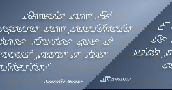 Semeia com Fé E espera com paciência Os bons frutos que à vida possui para a tua colheita!... Frase de Lourdes Sousa.