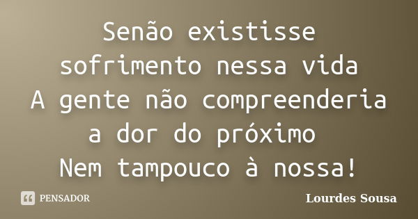 Senão existisse sofrimento nessa vida A gente não compreenderia a dor do próximo Nem tampouco à nossa!... Frase de Lourdes Sousa.