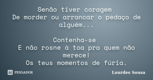 Senão tiver coragem De morder ou arrancar o pedaço de alguém... Contenha-se E não rosne à toa pra quem não merece! Os teus momentos de fúria.... Frase de Lourdes Sousa.