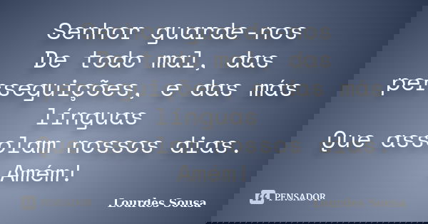 Senhor guarde-nos De todo mal, das perseguições, e das más línguas Que assolam nossos dias. Amém!... Frase de Lourdes Sousa.