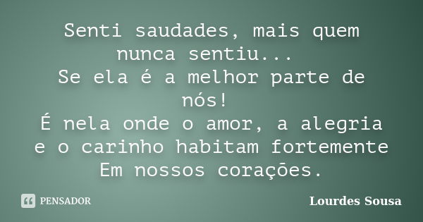 Senti saudades, mais quem nunca sentiu... Se ela é a melhor parte de nós! É nela onde o amor, a alegria e o carinho habitam fortemente Em nossos corações.... Frase de Lourdes Sousa.