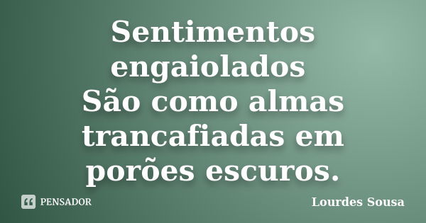 Sentimentos engaiolados São como almas trancafiadas em porões escuros.... Frase de Lourdes Sousa.