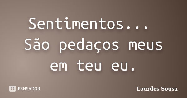 Sentimentos... São pedaços meus em teu eu.... Frase de Lourdes Sousa.