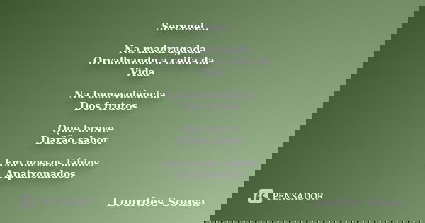 Serenei... Na madrugada Orvalhando a ceifa da Vida Na benevolência Dos frutos Que breve Darão sabor Em nossos lábios Apaixonados.... Frase de Lourdes Sousa.