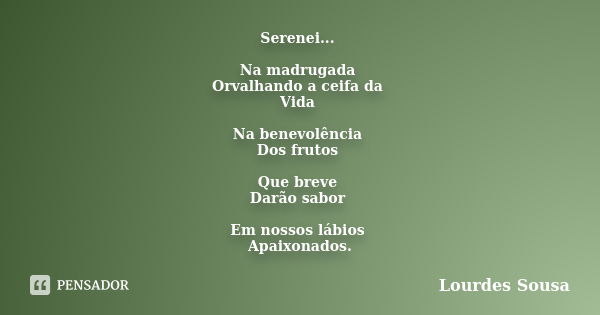 Serenei... Na madrugada Orvalhando a ceifa da Vida Na benevolência Dos frutos Que breve Darão sabor Em nossos lábios Apaixonados.... Frase de Lourdes Sousa.