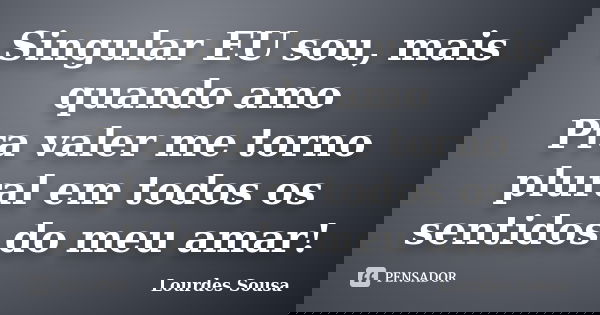 Singular EU sou, mais quando amo Pra valer me torno plural em todos os sentidos do meu amar!... Frase de Lourdes Sousa.