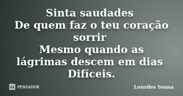 Sinta saudades De quem faz o teu coração sorrir Mesmo quando as lágrimas descem em dias Difíceis.... Frase de Lourdes Sousa.