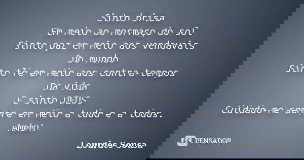 Sinto brisa Em meio ao mormaço do sol Sinto paz em meio aos vendavais Do mundo Sinto fé em meio aos contra-tempos Da vida E sinto DEUS Cuidado-me sempre em meio... Frase de Lourdes Sousa.