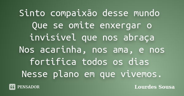 Sinto compaixão desse mundo Que se omite enxergar o invisível que nos abraça Nos acarinha, nos ama, e nos fortifica todos os dias Nesse plano em que vivemos.... Frase de Lourdes Sousa.