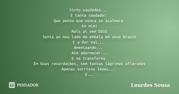 Sinto saudades... É tanta saudade! Que penso que nunca se acalmará Em mim! Mais ai vem DEUS Senta ao meu lado me embala em seus braços E a dor vai... Amenizando... Frase de Lourdes Sousa.