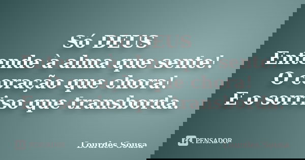Só DEUS Entende à alma que sente! O coração que chora! E o sorriso que transborda.... Frase de Lourdes Sousa.