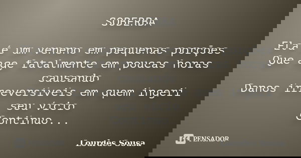 SOBERBA Ela é um veneno em pequenas porções Que age fatalmente em poucas horas causando Danos irreversíveis em quem ingeri seu vício Continuo...... Frase de Lourdes Sousa.