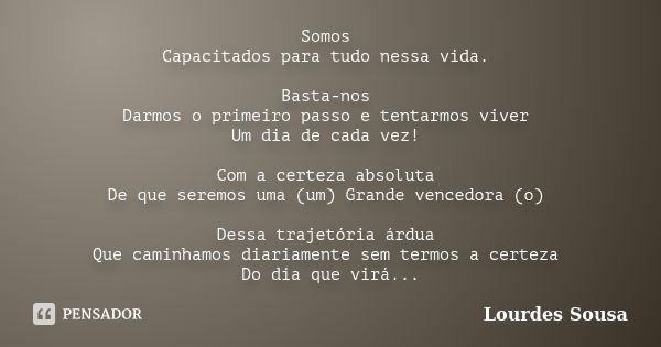 Somos Capacitados para tudo nessa vida. Basta-nos Darmos o primeiro passo e tentarmos viver Um dia de cada vez! Com a certeza absoluta De que seremos uma (um) G... Frase de Lourdes Sousa.