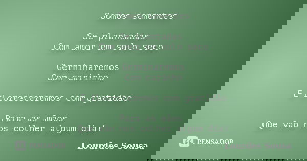 Somos sementes Se plantadas Com amor em solo seco Germinaremos Com carinho E floresceremos com gratidão Para as mãos Que vão nos colher algum dia!... Frase de Lourdes Sousa.