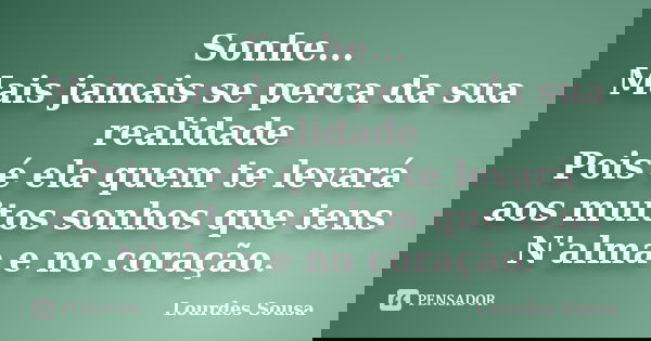 Sonhe... Mais jamais se perca da sua realidade Pois é ela quem te levará aos muitos sonhos que tens N'alma e no coração.... Frase de Lourdes Sousa.