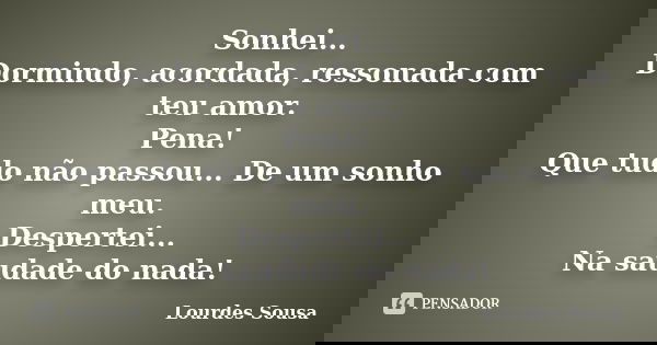 Sonhei... Dormindo, acordada, ressonada com teu amor. Pena! Que tudo não passou... De um sonho meu. Despertei... Na saudade do nada!... Frase de Lourdes Sousa.
