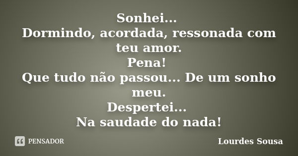 Sonhei... Dormindo, acordada, ressonada com teu amor. Pena! Que tudo não passou... De um sonho meu. Despertei... Na saudade do nada!... Frase de Lourdes Sousa.