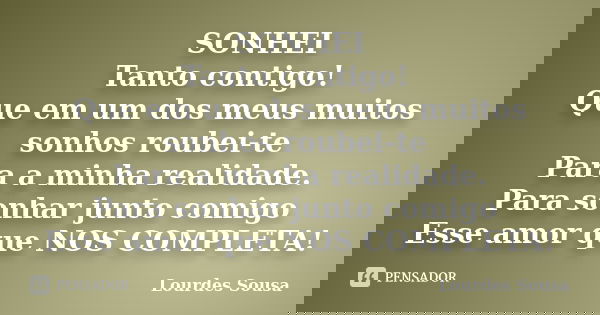 SONHEI Tanto contigo! Que em um dos meus muitos sonhos roubei-te Para a minha realidade. Para sonhar junto comigo Esse amor que NOS COMPLETA!... Frase de Lourdes Sousa.