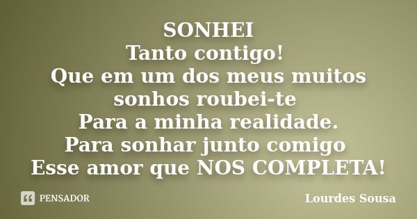 SONHEI Tanto contigo! Que em um dos meus muitos sonhos roubei-te Para a minha realidade. Para sonhar junto comigo Esse amor que NOS COMPLETA!... Frase de Lourdes Sousa.