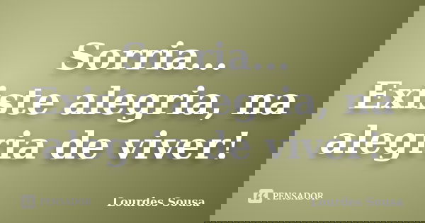 Sorria... Existe alegria, na alegria de viver!... Frase de Lourdes Sousa.